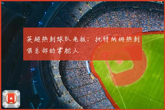英超热刺球队老板：托特纳姆热刺俱乐部的掌舵人