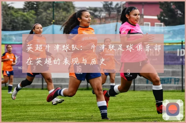 英超牛津球队：牛津联足球俱乐部在英超的表现与历史