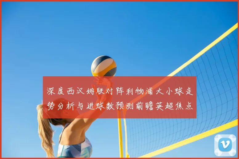 深度西汉姆联对阵利物浦大小球走势分析与进球数预测前瞻英超焦点战