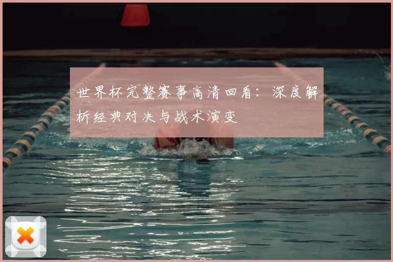 世界杯完整赛事高清回看：深度解析经典对决与战术演变