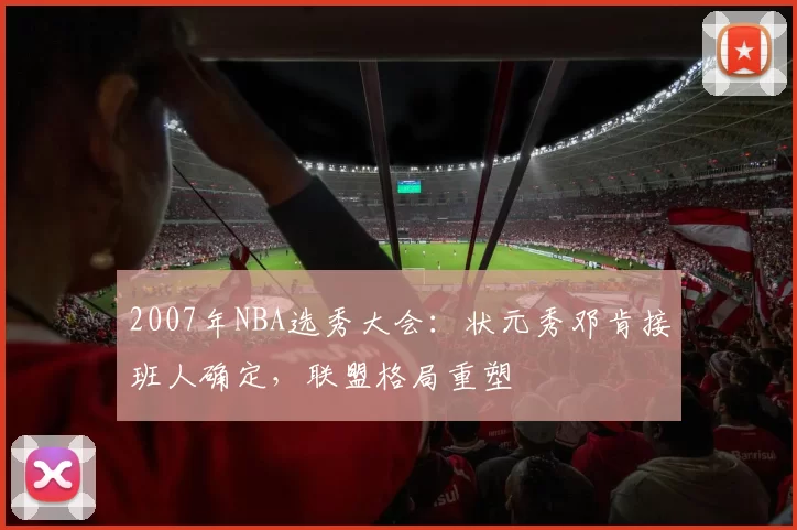 2007年NBA选秀大会：状元秀邓肯接班人确定，联盟格局重塑