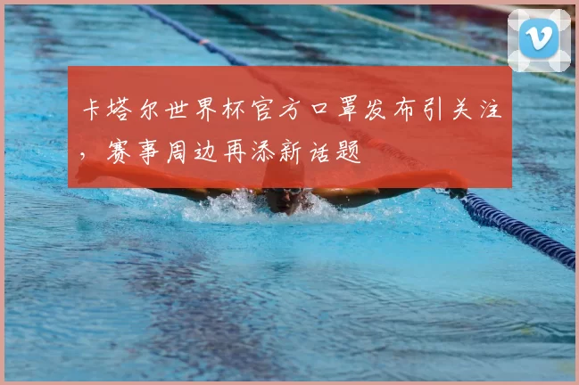卡塔尔世界杯官方口罩发布引关注,赛事周边再添新话题