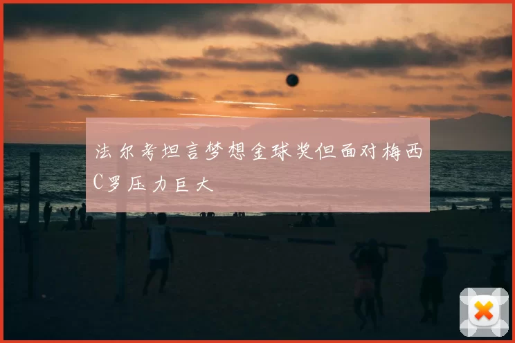 法尔考坦言梦想金球奖但面对梅西C罗压力巨大