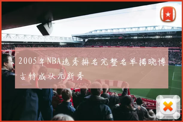 2005年NBA选秀排名完整名单揭晓博古特成状元新秀