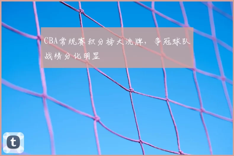 CBA常规赛积分榜大洗牌，争冠球队战绩分化明显