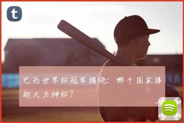 巴西世界杯冠军揭晓:哪个国家捧起大力神杯?