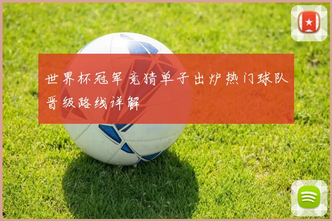 世界杯冠军竞猜单子出炉热门球队晋级路线详解