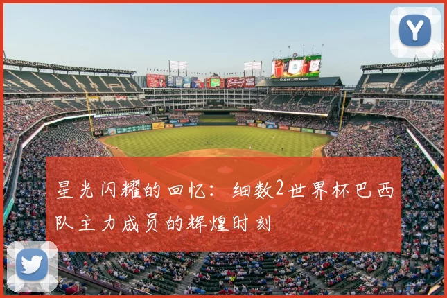 星光闪耀的回忆:细数2世界杯巴西队主力成员的辉煌时刻