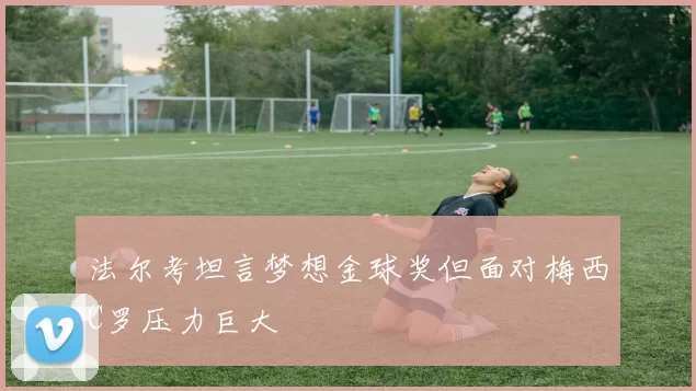法尔考坦言梦想金球奖但面对梅西C罗压力巨大