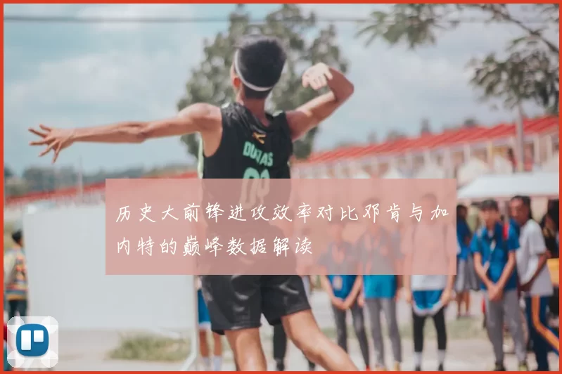 历史大前锋进攻效率对比邓肯与加内特的巅峰数据解读