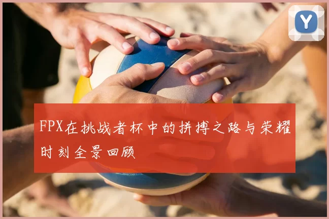 FPX在挑战者杯中的拼搏之路与荣耀时刻全景回顾