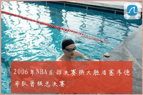 2006年NBA东部决赛热火胜活塞韦德率队晋级总决赛