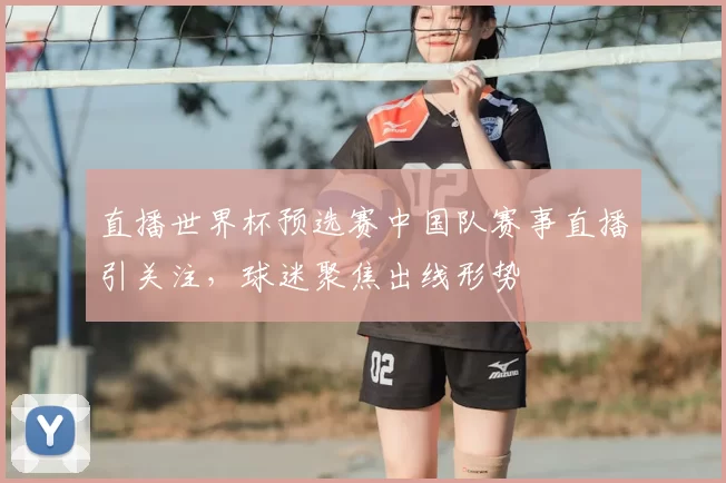 直播世界杯预选赛中国队赛事直播引关注,球迷聚焦出线形势