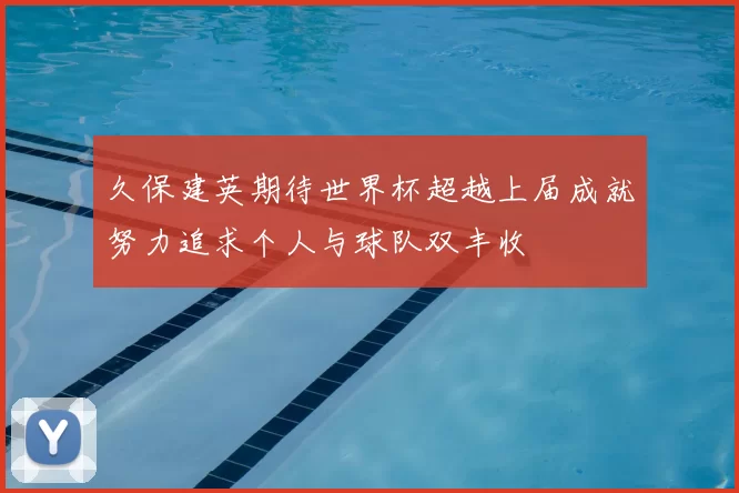 久保建英期待世界杯超越上届成就努力追求个人与球队双丰收