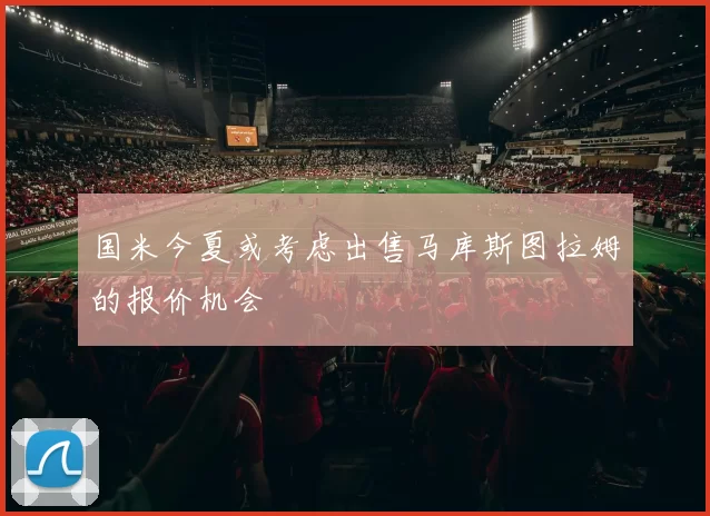 国米今夏或考虑出售马库斯图拉姆的报价机会