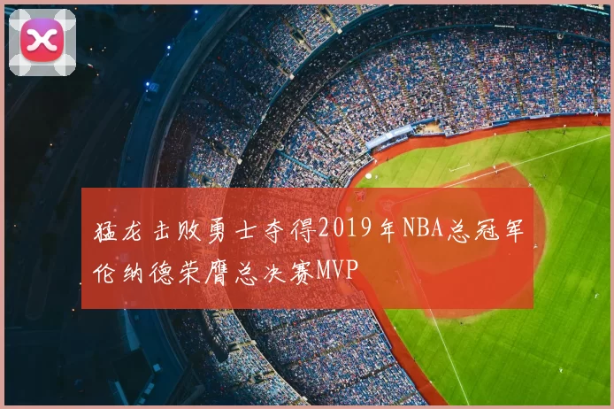 猛龙击败勇士夺得2019年NBA总冠军伦纳德荣膺总决赛MVP