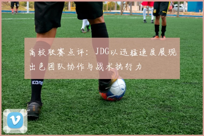 高校联赛点评:JDG以迅猛速度展现出色团队协作与战术执行力
