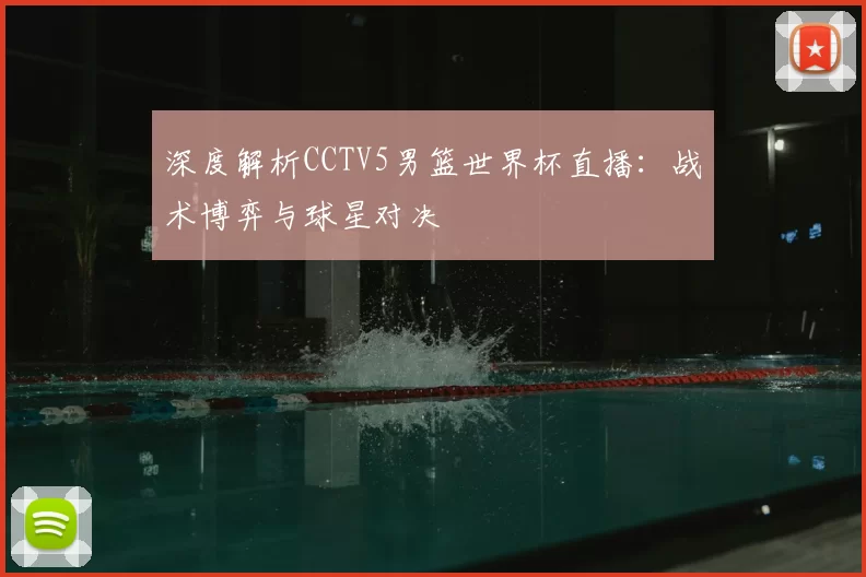 深度解析CCTV5男篮世界杯直播:战术博弈与球星对决