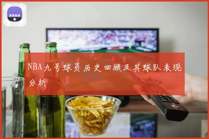 NBA九号球员历史回顾及其球队表现分析