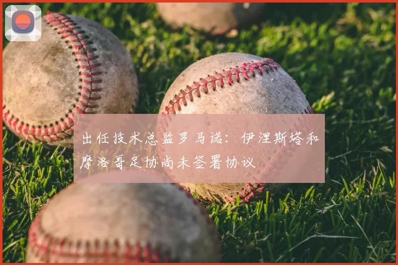 出任技术总监罗马诺:伊涅斯塔和摩洛哥足协尚未签署协议