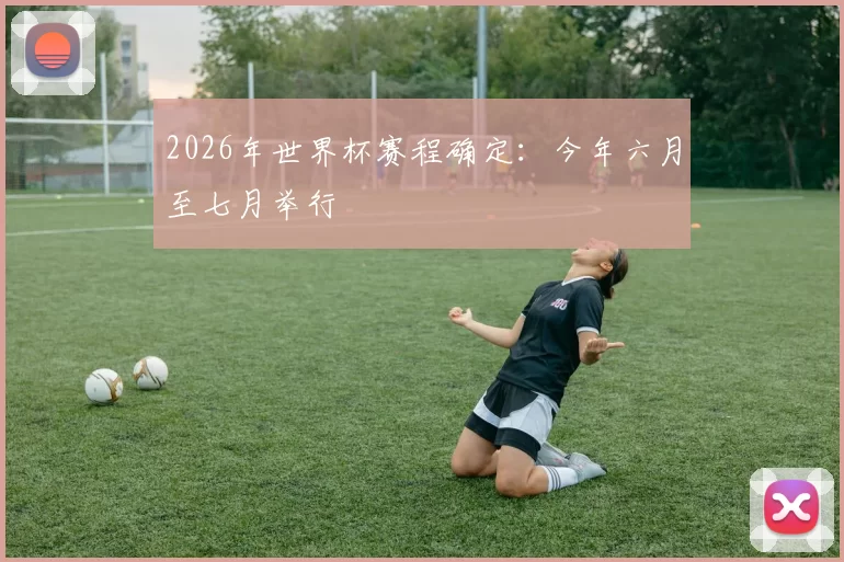 2026年世界杯赛程确定:今年六月至七月举行
