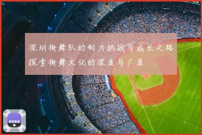 深圳街舞队的耐力挑战与成长之路探索街舞文化的深度与广度