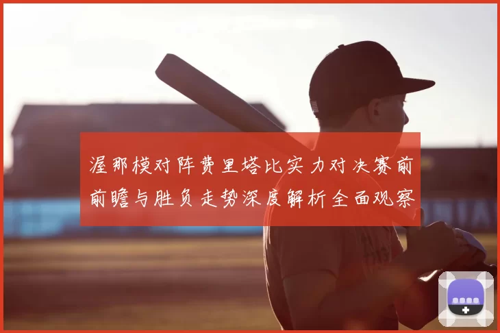 渥那模对阵费里塔比实力对决赛前前瞻与胜负走势深度解析全面观察