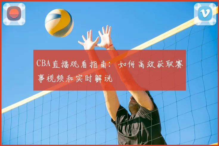 CBA直播观看指南:如何高效获取赛事视频和实时解说