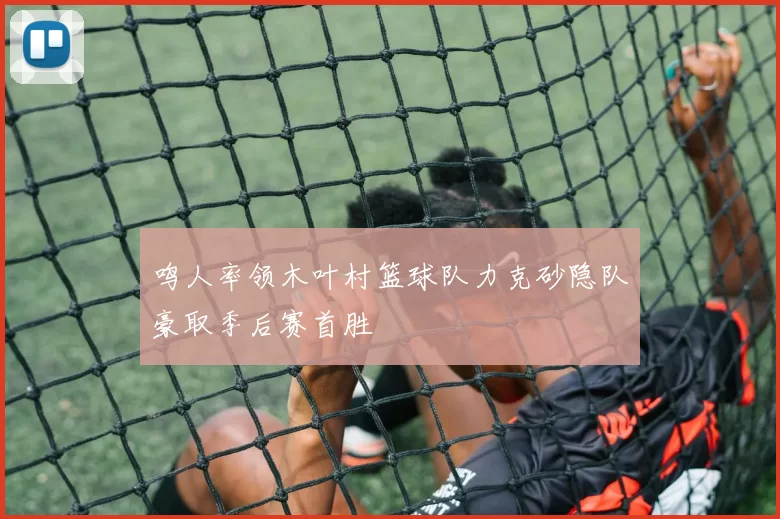 鸣人率领木叶村篮球队力克砂隐队豪取季后赛首胜
