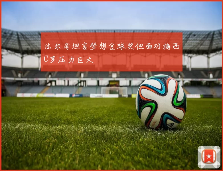 法尔考坦言梦想金球奖但面对梅西C罗压力巨大