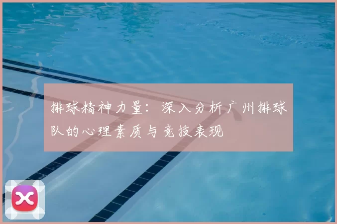 排球精神力量:深入分析广州排球队的心理素质与竞技表现
