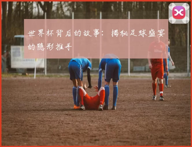 世界杯背后的故事:揭秘足球盛宴的隐形推手