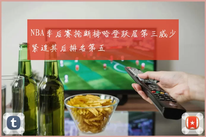 NBA季后赛抢断榜哈登跃居第三威少紧追其后排名第五