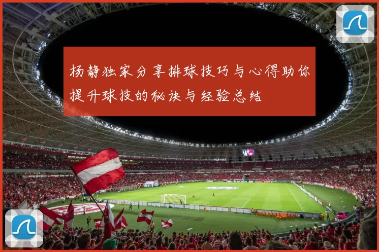杨静独家分享排球技巧与心得助你提升球技的秘诀与经验总结