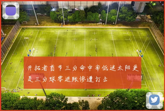 开拓者首节三分命中率低迷太阳更是三分球零进账惨遭打击