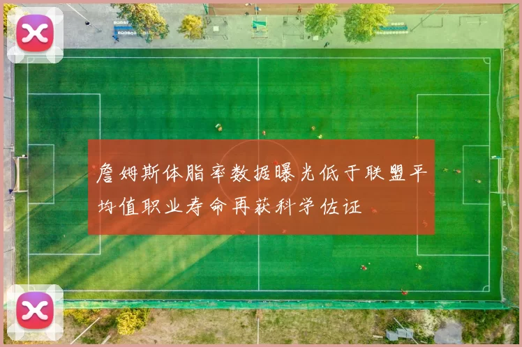 詹姆斯体脂率数据曝光低于联盟平均值职业寿命再获科学佐证