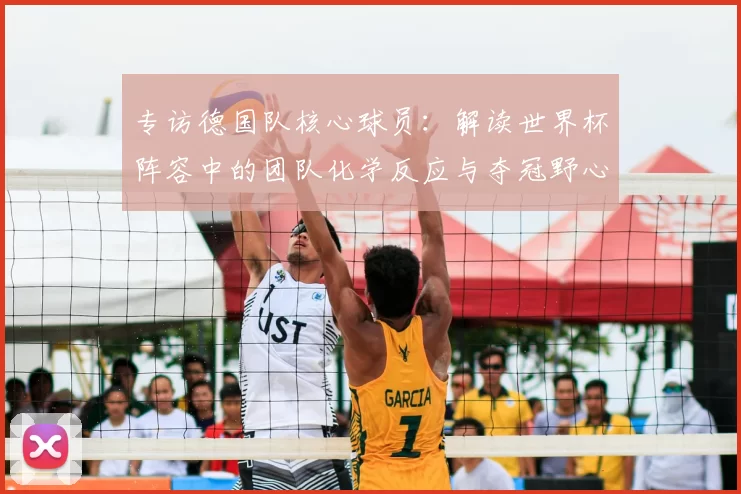 专访德国队核心球员：解读世界杯阵容中的团队化学反应与夺冠野心