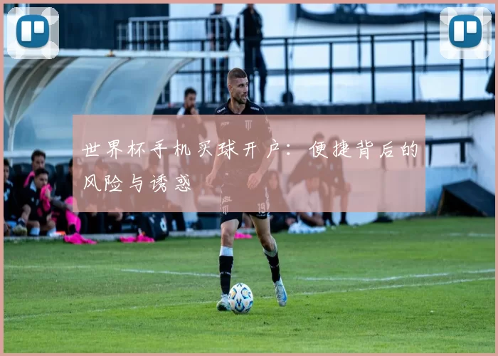 世界杯手机买球开户：便捷背后的风险与诱惑