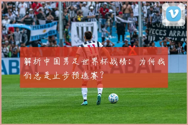 解析中国男足世界杯战绩:为何我们总是止步预选赛?