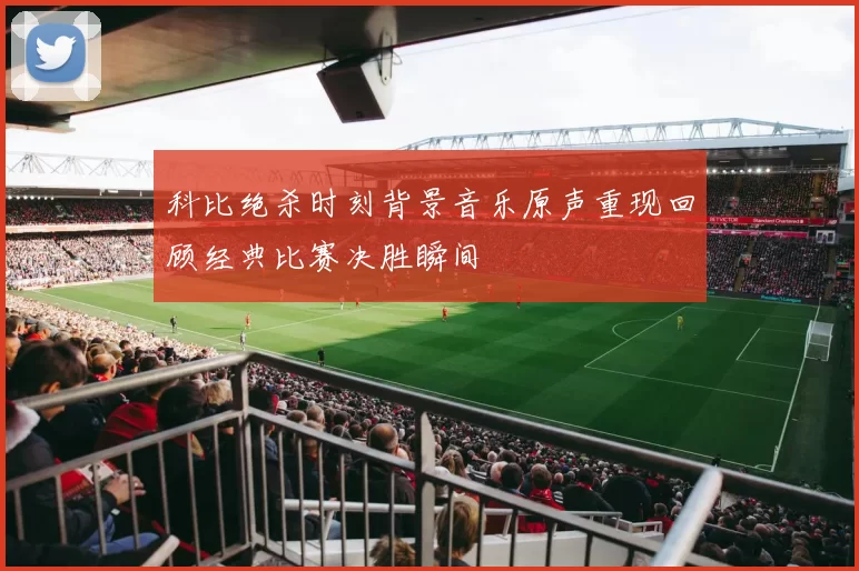 科比绝杀时刻背景音乐原声重现回顾经典比赛决胜瞬间