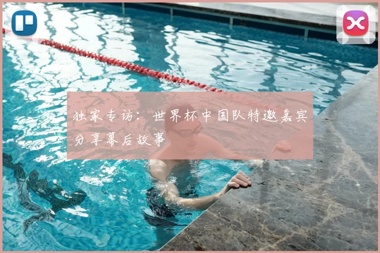 独家专访:世界杯中国队特邀嘉宾分享幕后故事