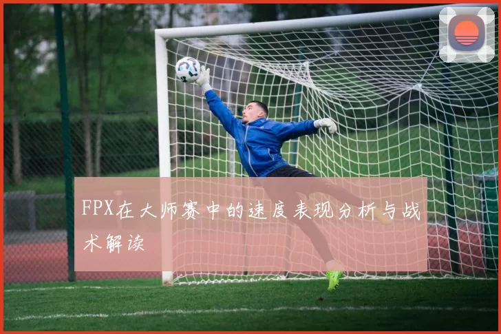 FPX在大师赛中的速度表现分析与战术解读